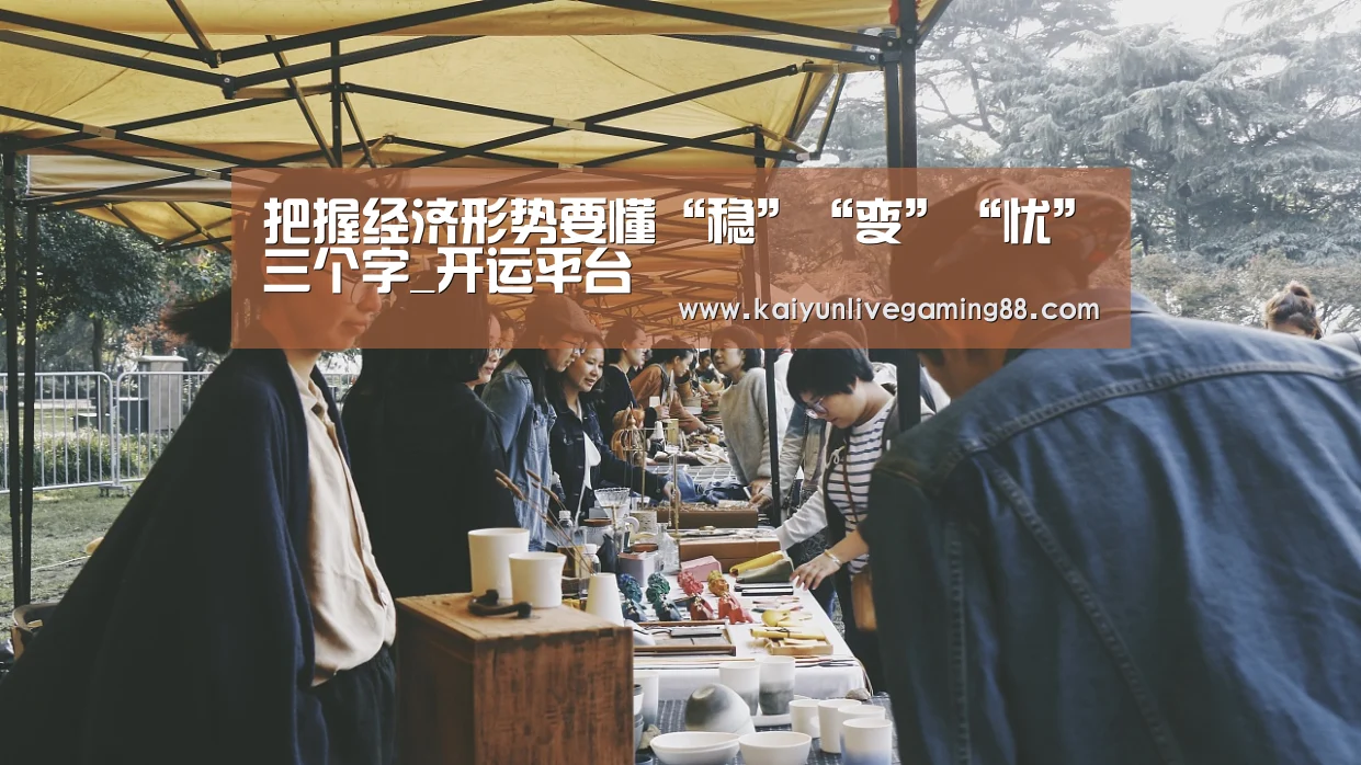 把握经济形势要懂“稳”“变”“忧”三个字_开运平台