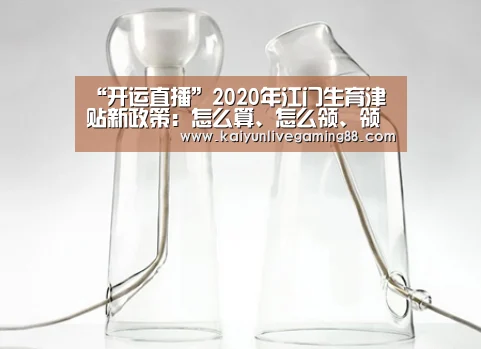 “开运直播”2020年江门生育津贴新政策:怎么算、怎么领、领取条件